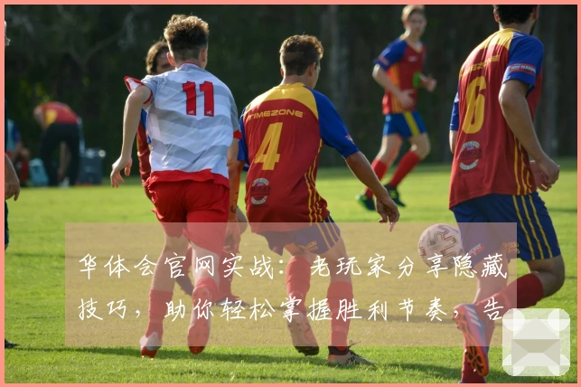 华体会官网实战：老玩家分享隐藏技巧，助你轻松掌握胜利节奏，告别无效投入