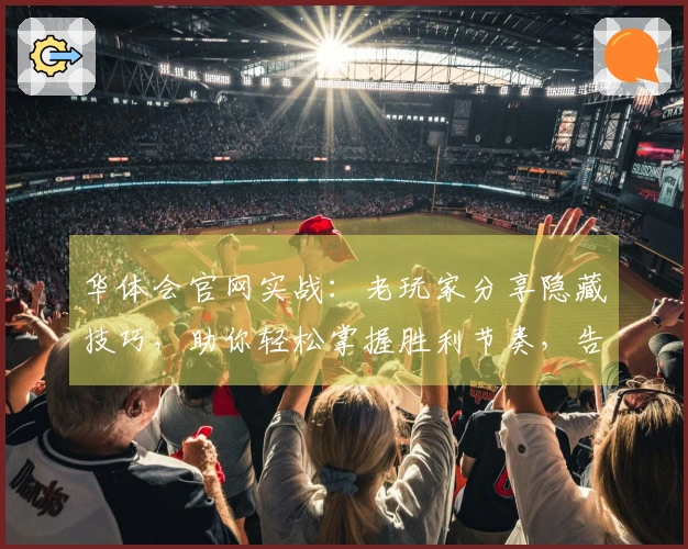 华体会官网实战：老玩家分享隐藏技巧，助你轻松掌握胜利节奏，告别无效投入