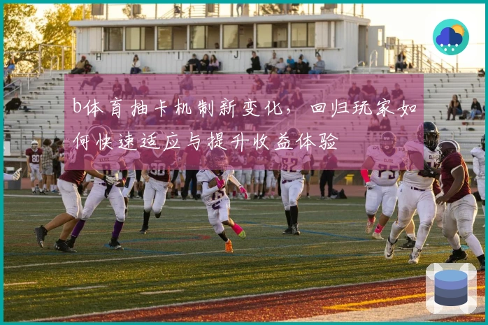 b体育抽卡机制新变化，回归玩家如何快速适应与提升收益体验