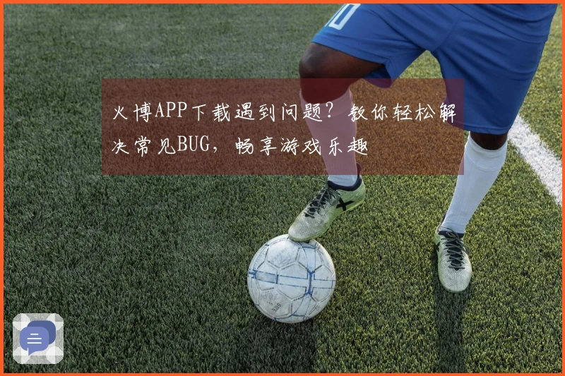 火博APP下载遇到问题？教你轻松解决常见BUG，畅享游戏乐趣