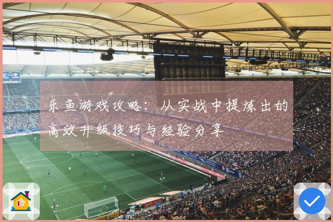 乐鱼游戏攻略：从实战中提炼出的高效升级技巧与经验分享