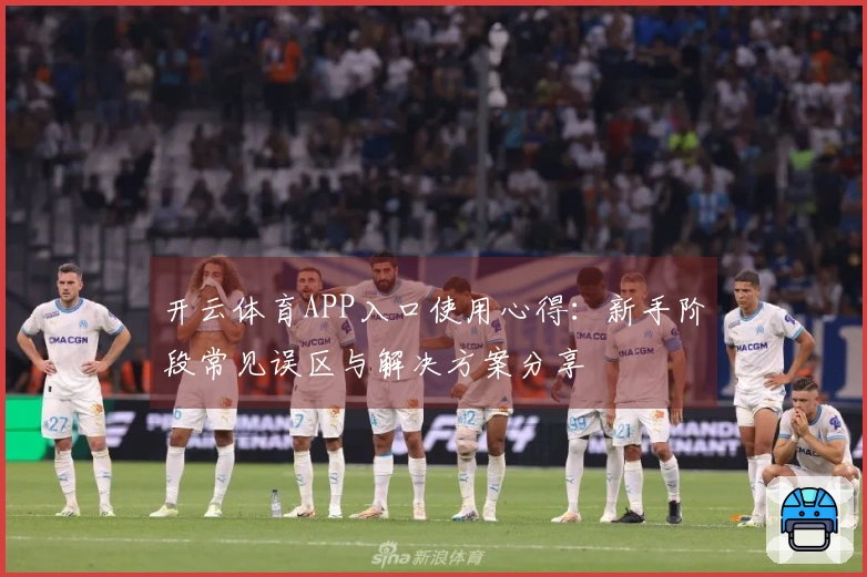 开云体育APP入口使用心得：新手阶段常见误区与解决方案分享